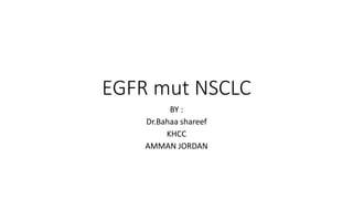 EGFR mut NSCLC
BY :
Dr.Bahaa shareef
KHCC
AMMAN JORDAN
 
