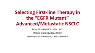 Selecting First-line Therapy in
the “EGFR Mutant”
Advanced/Metastatic NSCLC
Emad Shash MBBCh., MSc., MD.
Medical Oncology Department
National Cancer Institute, Cairo University
 