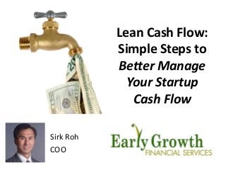 Lean Cash Flow: 
Simple Steps to 
Better Manage 
Your Startup 
Cash Flow 
Sirk Roh 
COO 
 