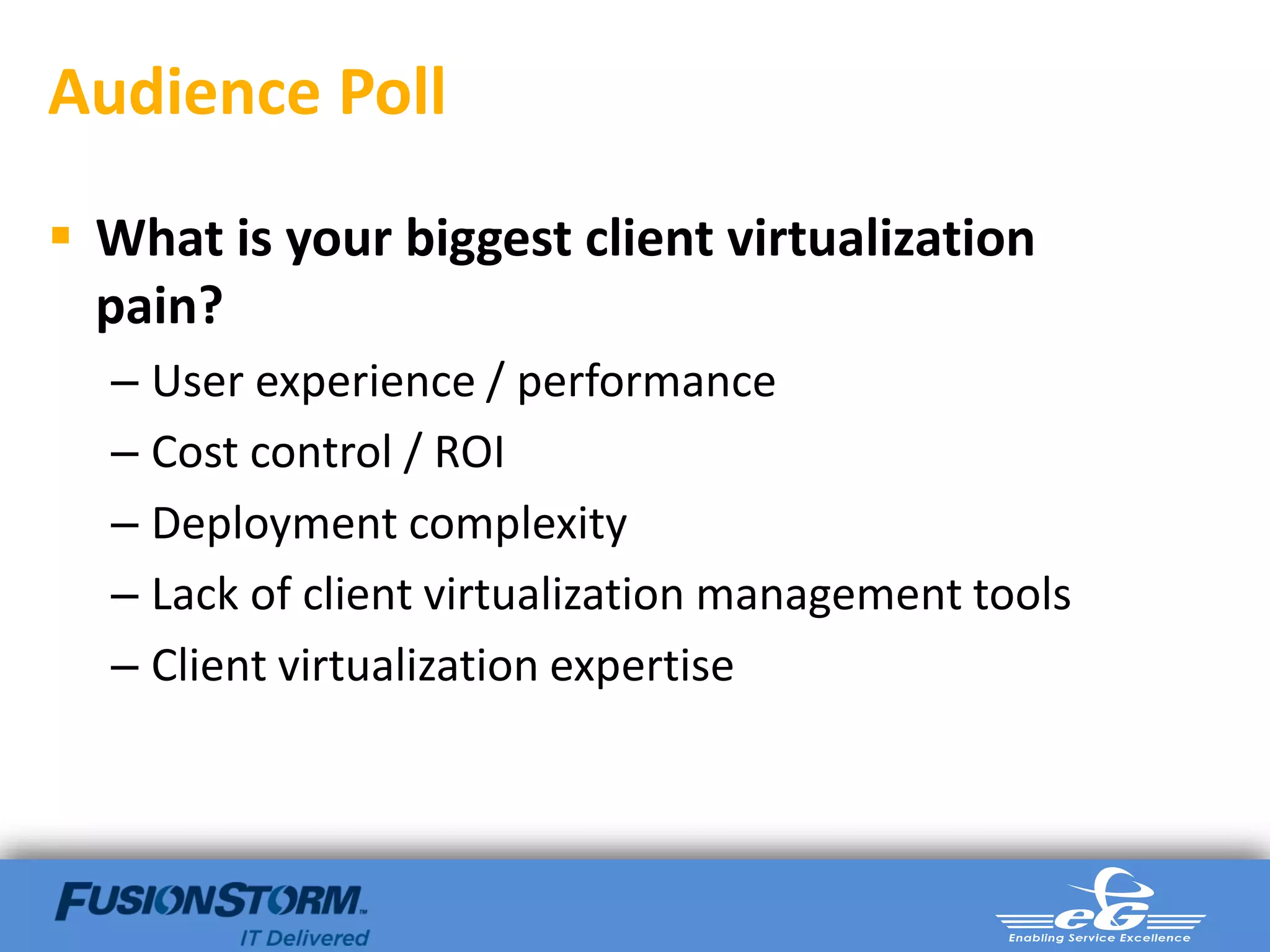 Audience Poll

 What is your biggest client virtualization
  pain?
  – User experience / performance
  – Cost control / ROI
  – Deployment complexity
  – Lack of client virtualization management tools
  – Client virtualization expertise
 