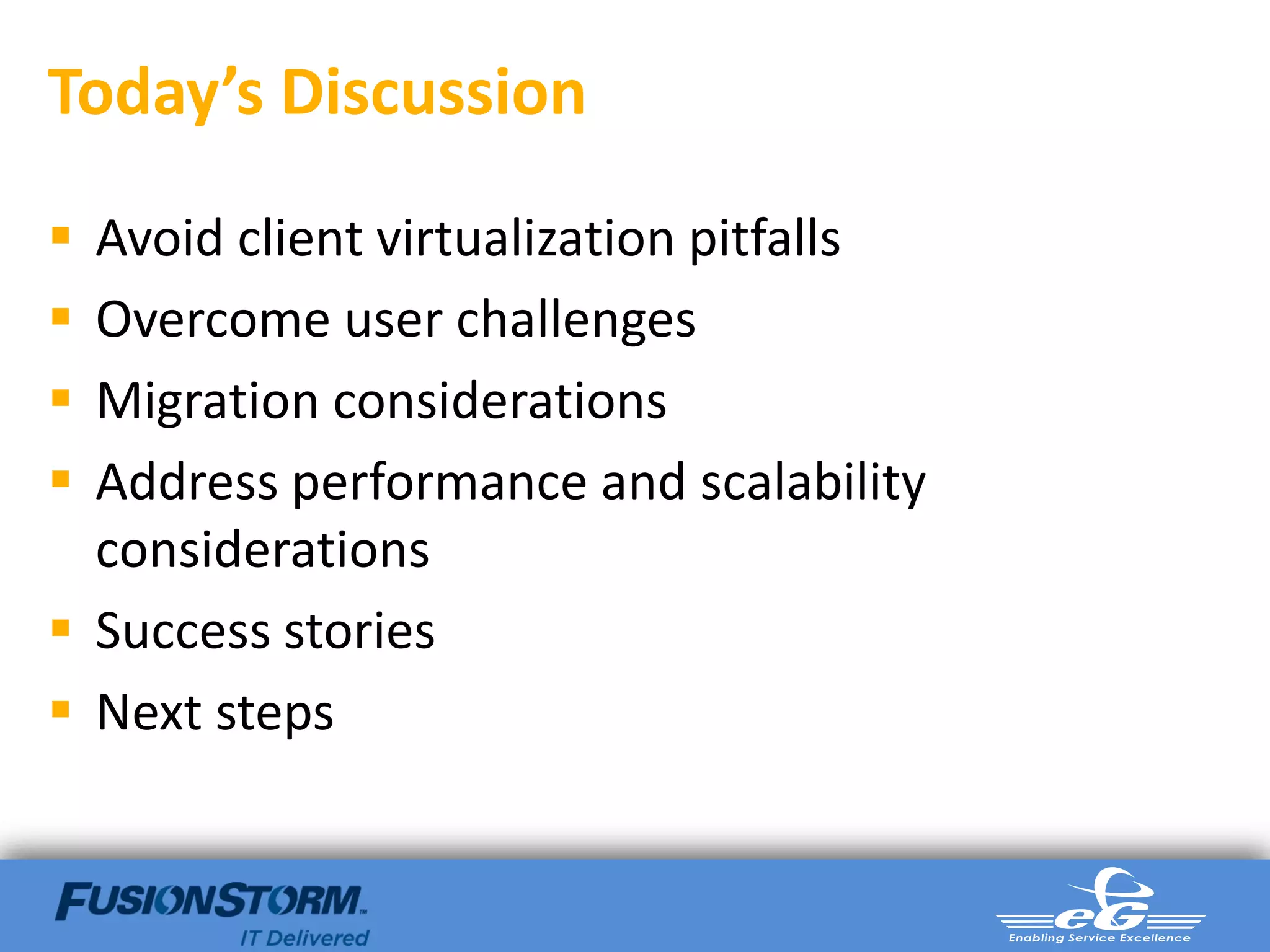 Today’s Discussion

 Avoid client virtualization pitfalls
 Overcome user challenges
 Migration considerations
 Address performance and scalability
  considerations
 Success stories
 Next steps
 
