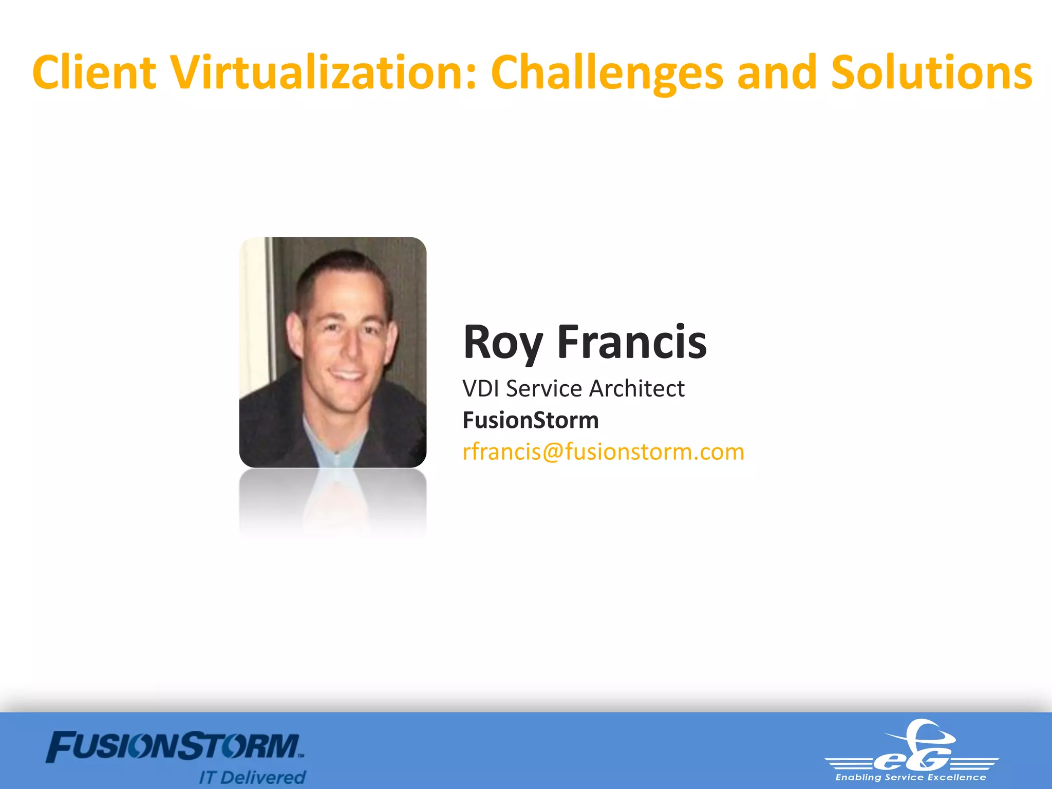 Client Virtualization: Challenges and Solutions




                    Roy Francis
                    VDI Service Architect
                    FusionStorm
                    rfrancis@fusionstorm.com
 