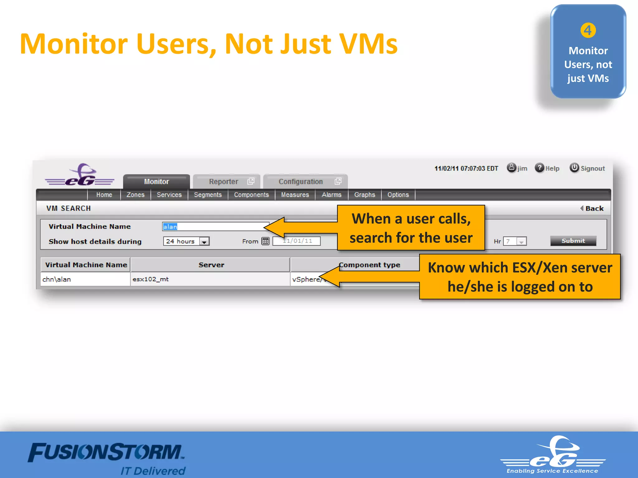 
Monitor Users, Not Just VMs                           Monitor
                                                     Users, not
                                                     just VMs




                       When a user calls,
                       search for the user
                                   Know which ESX/Xen server
                                     he/she is logged on to
 