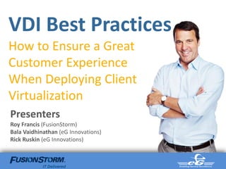 VDI Best Practices
How to Ensure a Great
Customer Experience
When Deploying Client
Virtualization
Presenters
Roy Francis (FusionStorm)
Bala Vaidhinathan (eG Innovations)
Rick Ruskin (eG Innovations)
 