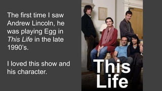 The first time I saw
Andrew Lincoln, he
was playing Egg in
This Life in the late
1990’s.
I loved this show and
his character.
 