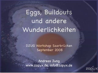 Eggs, Buildouts
  und andere
Wunderlichkeiten

 DZUG Workshop Saarbrücken
      September 2008


       Andreas Jung
 www.zopyx.de, info@zopyx.de
              1
 