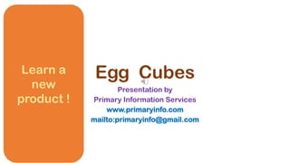 Egg Cubes
Presentation by
Primary Information Services
www.primaryinfo.com
mailto:primaryinfo@gmail.com
Learn a
new
product !
 