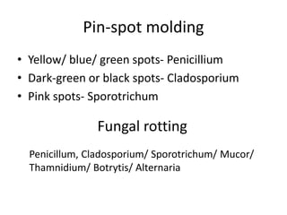 Pin-spot molding
• Yellow/ blue/ green spots- Penicillium
• Dark-green or black spots- Cladosporium
• Pink spots- Sporotrichum
Fungal rotting
Penicillum, Cladosporium/ Sporotrichum/ Mucor/
Thamnidium/ Botrytis/ Alternaria
 