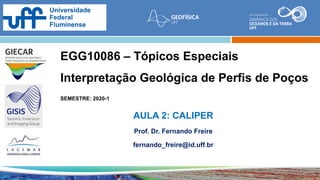 EGG10086 – Tópicos Especiais
Interpretação Geológica de Perfis de Poços
SEMESTRE: 2020-1
AULA 2: CALIPER
Prof. Dr. Fernando Freire
fernando_freire@id.uff.br
 