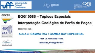 EGG10086 – Tópicos Especiais
Interpretação Geológica de Perfis de Poços
SEMESTRE: 2020-1
AULA 4: GAMMA RAY / GAMMA RAY ESPECTRAL
Prof. Dr. Fernando Freire
fernando_freire@id.uff.br
 