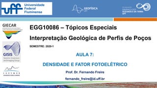 EGG10086 – Tópicos Especiais
Interpretação Geológica de Perfis de Poços
SEMESTRE: 2020-1
AULA 7:
DENSIDADE E FATOR FOTOELÉTRICO
Prof. Dr. Fernando Freire
fernando_freire@id.uff.br
 