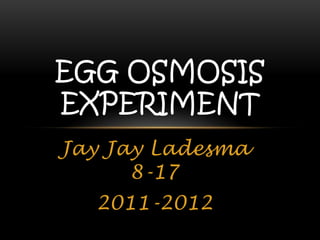 EGG OSMOSIS
EXPERIMENT
Jay Jay Ladesma
      8-17
  2011-2012
 
