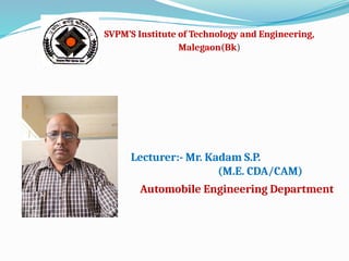 Lecturer:- Mr. Kadam S.P.
(M.E. CDA/CAM)
SVPM’S Institute of Technology and Engineering,
Malegaon(Bk)
Automobile Engineering Department
 