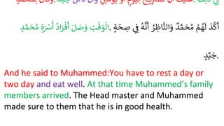 ُ
‫ل‬‫وقا‬
ُ
‫محمد‬ِ‫ل‬ : ُ
‫ك‬‫علي‬
ُ
‫ن‬‫أ‬
ُ
‫ح‬ ‫ي‬ِ
‫تست‬
ُ
‫يوم‬ِ‫ل‬
ُ
‫و‬‫أ‬
ُ
‫م‬‫يو‬
ُِ
َ
ُ
‫ن‬‫وأ‬
ُ
‫ل‬‫تأك‬
‫جيدا‬ . ُِ ِ
‫ف‬
ُ
‫ك‬ِ‫ذل‬
ُ ِ
‫ت‬
ْ
‫ق‬ َ
‫و‬‫ال‬
َُ‫ل‬ َ
‫ص‬ َ
‫و‬
ُ
‫اد‬َ
ْ
ْ
‫ف‬
َ
‫أ‬
ُِ‫ة‬َ ْ
‫ش‬
ُ
‫أ‬
ُ
‫د‬ َّ‫م‬ َ
‫ح‬‫م‬ . ُ
َ
‫د‬
َّ
‫ك‬
َ
‫أ‬
ُْ
‫م‬‫ه‬
َ
‫ل‬
ُ
‫د‬ َّ‫م‬ َ
‫ح‬‫م‬
ُ
ْ ِ
‫اظ‬
َّ
‫الن‬ َ
‫و‬
ُ
‫ه‬
َّ
‫ن‬
َ
‫أ‬
ُِ ِ
‫ف‬
ُ
‫ة‬ ّ
‫ح‬ ِ
‫ص‬
ُ
‫د‬ِّ‫ي‬ َ
‫ج‬.
And he said to Muhammed:You have to rest a day or
two day and eat well. At that time Muhammed’s family
members arrived. The Head master and Muhammed
made sure to them that he is in good health.
 