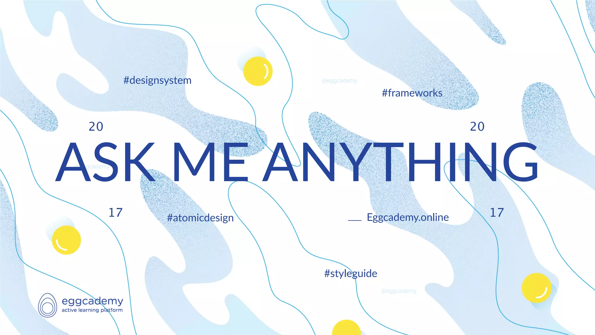 #atomicdesign
#designsystem
#frameworks
#styleguide
20
17
20
17
ASK ME ANYTHING
Eggcademy.online
 