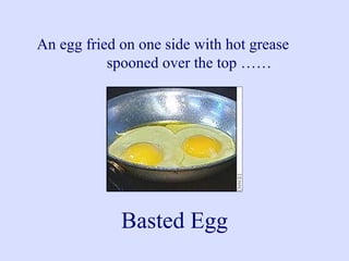 An egg fried on one side with hot grease
spooned over the top ……
Basted Egg
 
