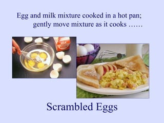 Egg and milk mixture cooked in a hot pan;
gently move mixture as it cooks ……
Scrambled Eggs
 