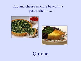 Egg and cheese mixture baked in a
pastry shell ……
Quiche
 