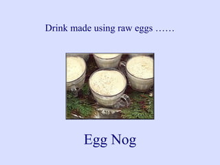 Drink made using raw eggs ……
Egg Nog
 