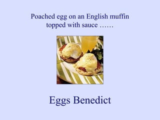 Poached egg on an English muffin
topped with sauce ……
Eggs Benedict
 