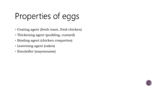  Coating agent (fresh toast, fried chicken)
 Thickening agent (pudding, custard)
 Binding agent (chicken croquettes)
 Leavening agent (cakes)
 Emulsifier (mayonnaise)
 