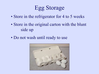 Egg Storage
• Store in the refrigerator for 4 to 5 weeks
• Store in the original carton with the blunt
side up
• Do not wash until ready to use
 