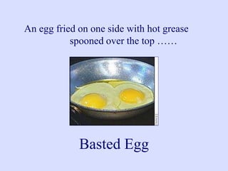 An egg fried on one side with hot grease
spooned over the top ……
Basted Egg
 