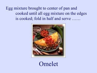 Egg mixture brought to center of pan and
cooked until all egg mixture on the edges
is cooked; fold in half and serve ……
Omelet
 