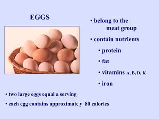 • belong to the
meat group
• contain nutrients
• protein
• fat
• vitamins A, B, D, K
• iron
EGGS
• two large eggs equal a serving
• each egg contains approximately 80 calories
 