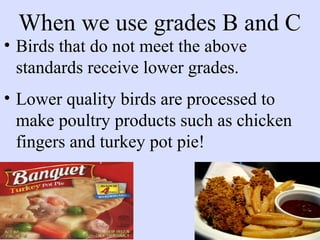 When we use grades B and C
• Birds that do not meet the above
standards receive lower grades.
• Lower quality birds are processed to
make poultry products such as chicken
fingers and turkey pot pie!
 