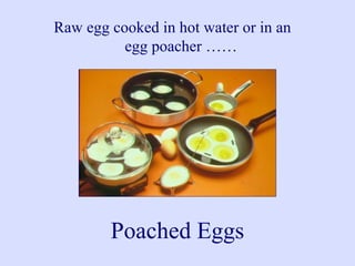Raw egg cooked in hot water or in an
egg poacher ……
Poached Eggs
 
