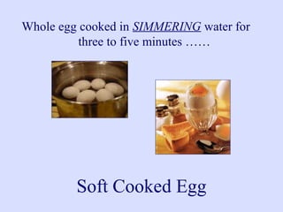 Whole egg cooked in SIMMERING water for
three to five minutes ……
Soft Cooked Egg
 