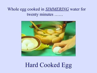 Whole egg cooked in SIMMERING water for
twenty minutes ……
Hard Cooked Egg
 
