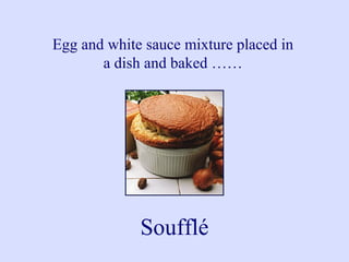Egg and white sauce mixture placed in
a dish and baked ……
Soufflé
 