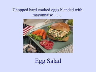 Chopped hard cooked eggs blended with
mayonnaise ……
Egg Salad
 