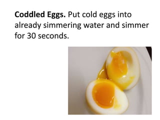 Coddled Eggs. Put cold eggs into
already simmering water and simmer
for 30 seconds.
 