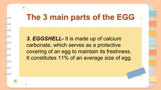 The 3 main parts of the EGG
3. EGGSHELL- It is made up of calcium
carbonate, which serves as a protective
covering of an e...
