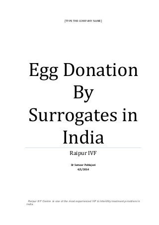 [TYPE THE COMPANY NAME]
Egg Donation
By
Surrogates in
India
Raipur IVF
Dr Sameer Pahlajani
4/1/2014
Raipur IVF Centre is one of the most experienced IVF & Infertility treatment providers in
India.
 
