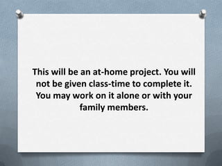 This will be an at-home project. You will
 not be given class-time to complete it.
 You may work on it alone or with your
             family members.
 