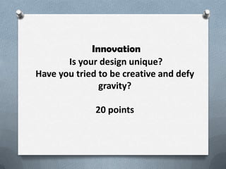 Innovation
       Is your design unique?
Have you tried to be creative and defy
               gravity?

              20 points
 