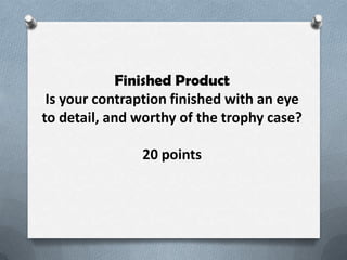 Finished Product
 Is your contraption finished with an eye
to detail, and worthy of the trophy case?

               20 points
 