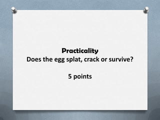 Practicality
Does the egg splat, crack or survive?

              5 points
 