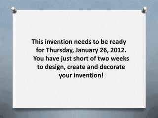 This invention needs to be ready
  for Thursday, January 26, 2012.
 You have just short of two weeks
   to design, create and decorate
           your invention!
 