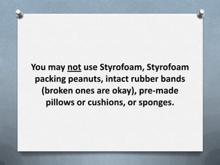 You may not use Styrofoam, Styrofoam
 packing peanuts, intact rubber bands
  (broken ones are okay), pre-made
   pillows or cushions, or sponges.
 