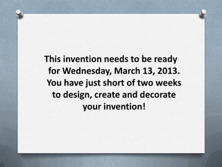 This invention needs to be ready
 for Wednesday, March 13, 2013.
 You have just short of two weeks
  to design, create and decorate
          your invention!
 