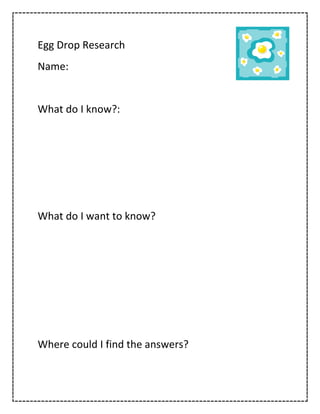 Egg Drop Research
Name:


What do I know?:




What do I want to know?




Where could I find the answers?
 