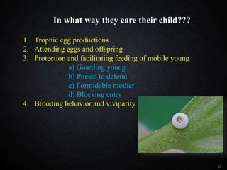 In what way they care their child?????
52
1. Trophic egg productions
2. Attending eggs and offspring
3. Protection and facilitating feeding of mobile young
a) Guarding young
b) Poised to defend
c) Formidable mother
d) Blocking entry
4. Brooding behavior and viviparity
In what way they care their child???
 