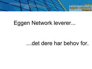 Eggen Network leverer... … det dere har behov for. 