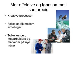 Mer effektive og lønnsomme i samarbeid Kreative prosesser Felles språk mellom avdelinger Tolke kunder, medarbeidere og markeder på nye måter 