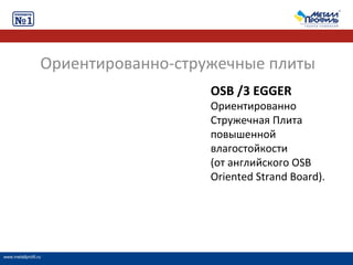 Ориентированно-стружечные плиты
                                     OSB /3 EGGER
                                     Ориентированно
                                     Стружечная Плита
                                     повышенной
                                     влагостойкости
                                     (от английского OSB
                                     Oriented Strand Board).




www.metallprofil.ru
 